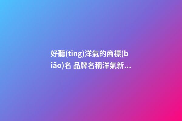 好聽(tīng)洋氣的商標(biāo)名 品牌名稱洋氣新潮,起名之家